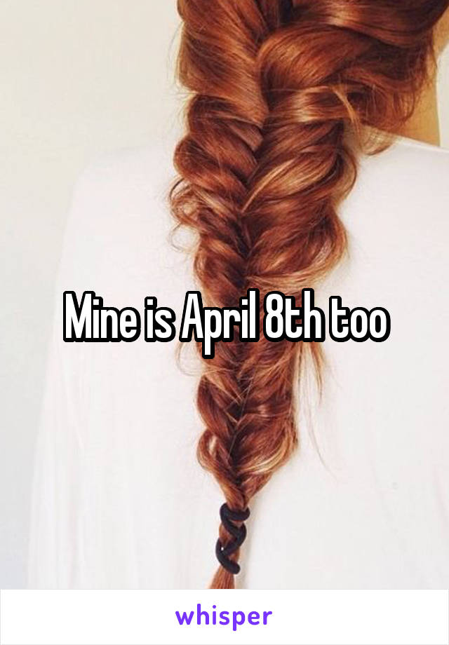 Mine is April 8th too
