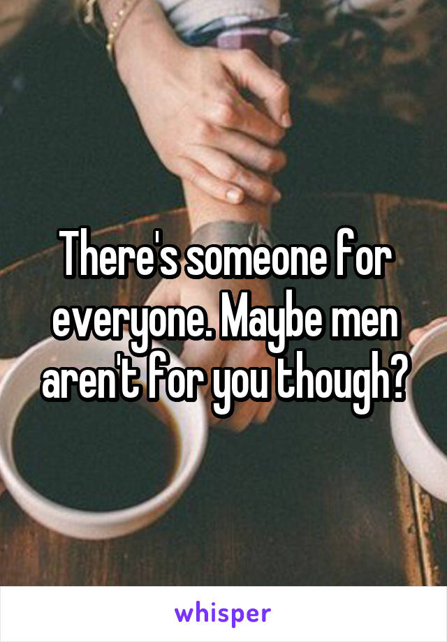 There's someone for everyone. Maybe men aren't for you though?