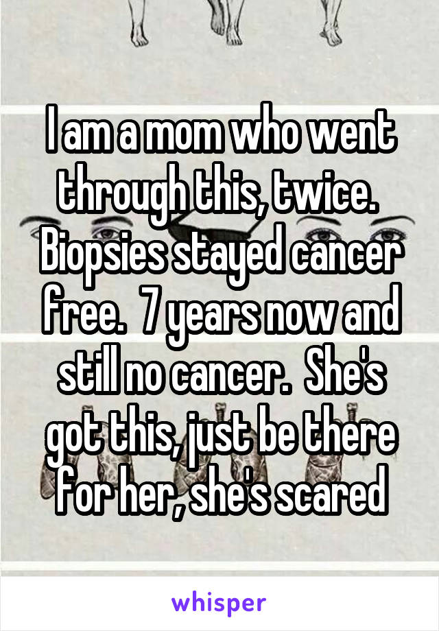 I am a mom who went through this, twice.  Biopsies stayed cancer free.  7 years now and still no cancer.  She's got this, just be there for her, she's scared