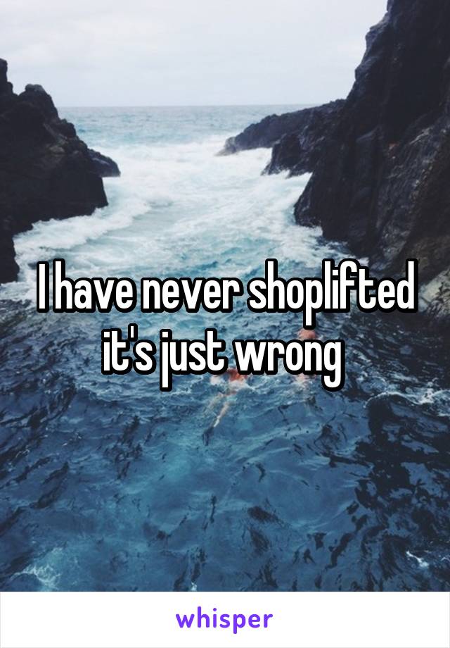 I have never shoplifted it's just wrong 