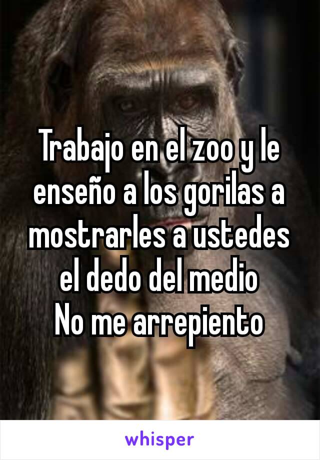 Trabajo en el zoo y le enseño a los gorilas a mostrarles a ustedes el dedo del medio
No me arrepiento