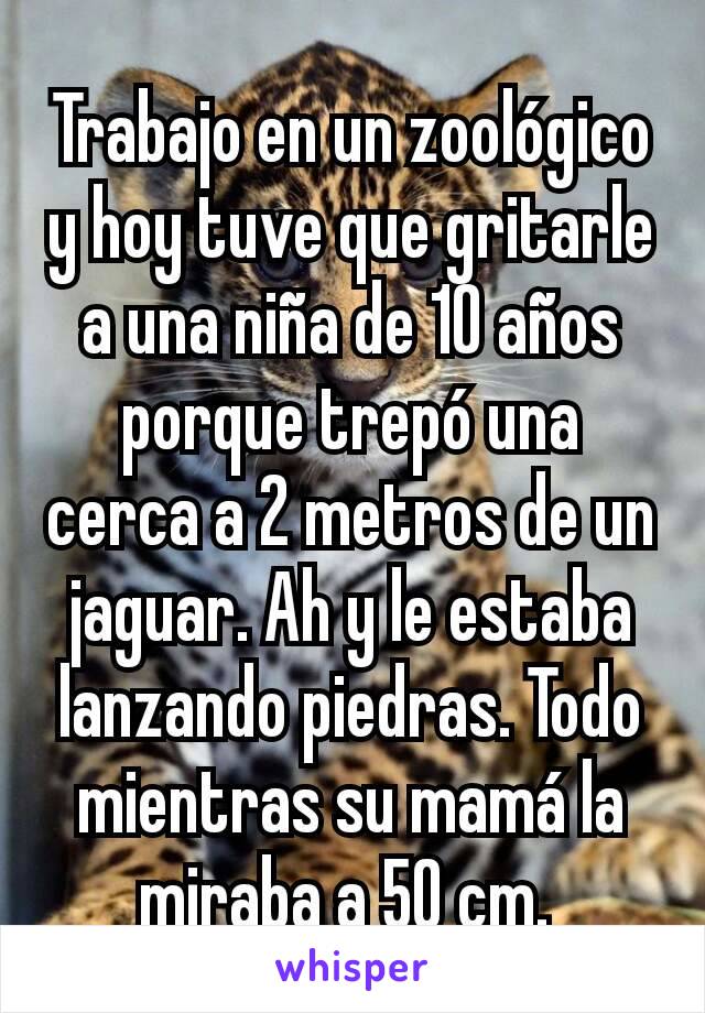 Trabajo en un zoológico y hoy tuve que gritarle a una niña de 10 años porque trepó una cerca a 2 metros de un jaguar. Ah y le estaba lanzando piedras. Todo mientras su mamá la miraba a 50 cm. 