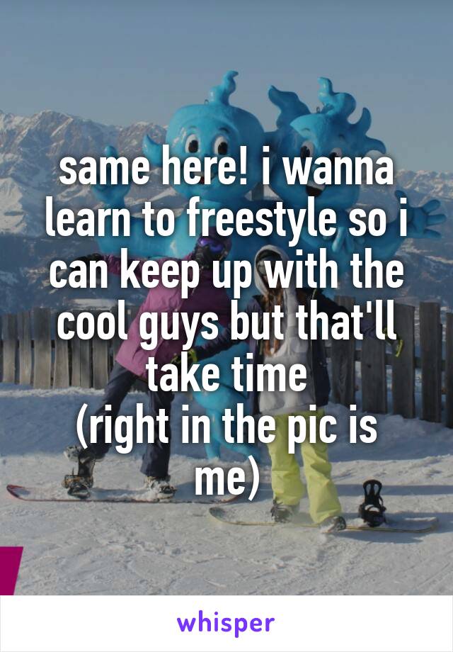 same here! i wanna learn to freestyle so i can keep up with the cool guys but that'll take time
(right in the pic is me)