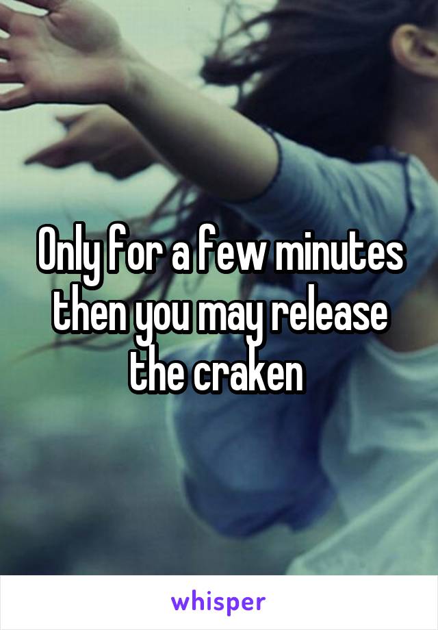 Only for a few minutes then you may release the craken 