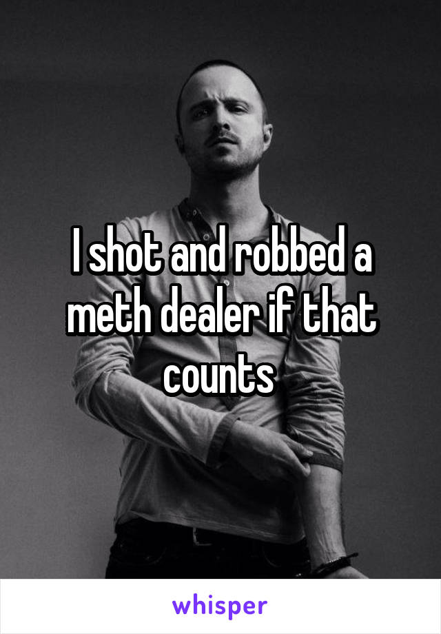 I shot and robbed a meth dealer if that counts 