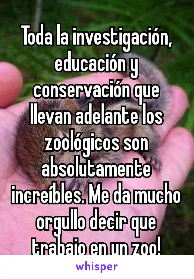 Toda la investigación, educación y conservación que llevan adelante los zoológicos son absolutamente increíbles. Me da mucho orgullo decir que trabajo en un zoo!