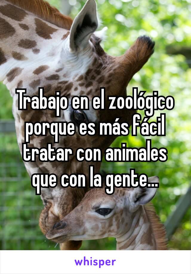 Trabajo en el zoológico porque es más fácil tratar con animales que con la gente...