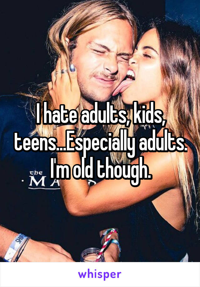 I hate adults, kids, teens...Especially adults. I'm old though.