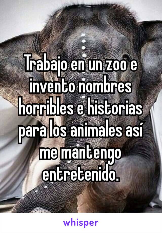 Trabajo en un zoo e invento nombres horribles e historias para los animales así me mantengo entretenido.