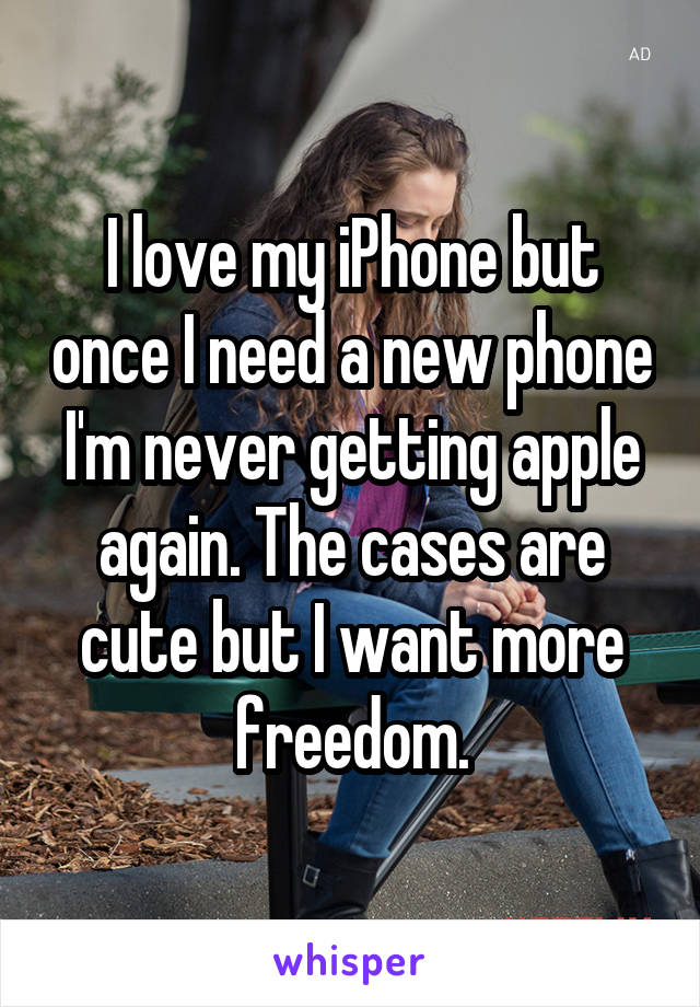 I love my iPhone but once I need a new phone I'm never getting apple again. The cases are cute but I want more freedom.