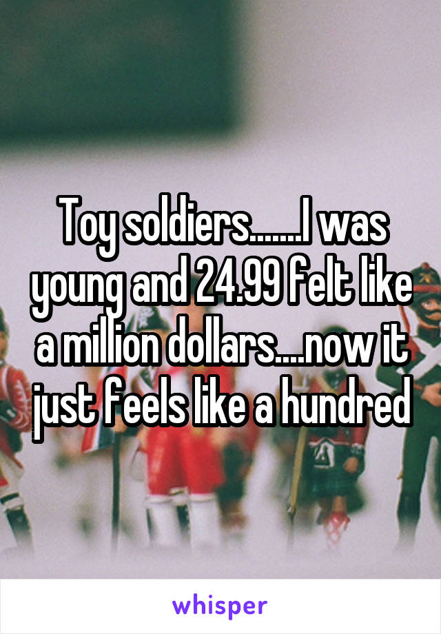 Toy soldiers.......I was young and 24.99 felt like a million dollars....now it just feels like a hundred