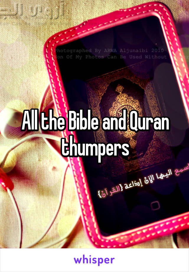 All the Bible and Quran thumpers