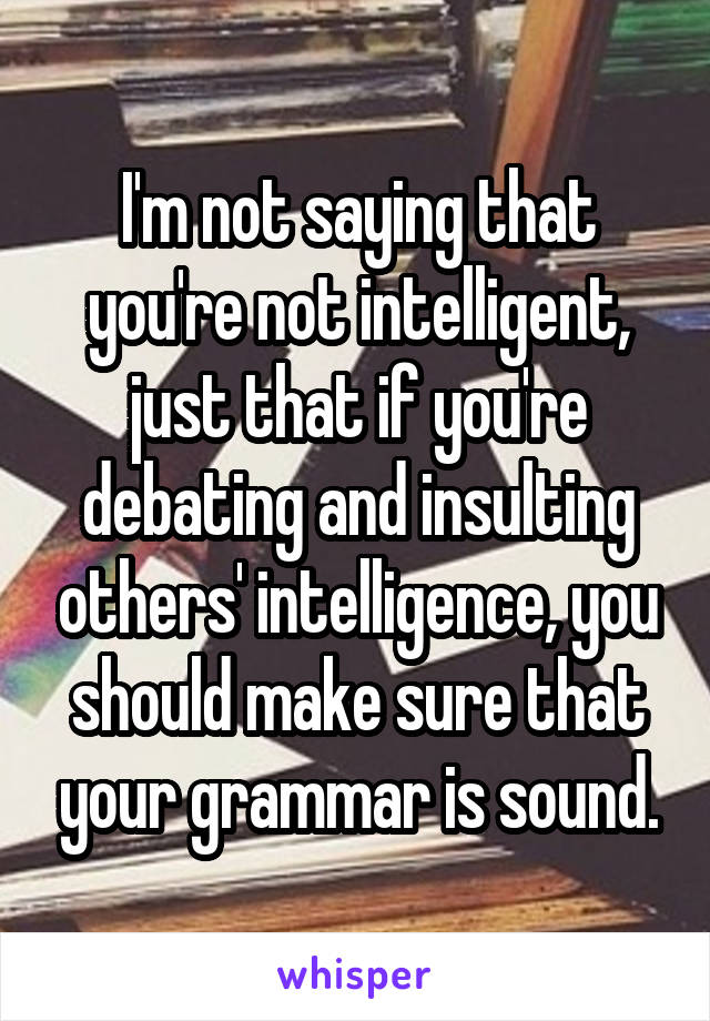 I'm not saying that you're not intelligent, just that if you're debating and insulting others' intelligence, you should make sure that your grammar is sound.
