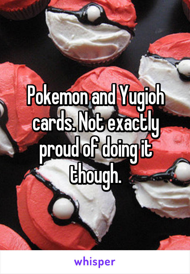 Pokemon and Yugioh cards. Not exactly proud of doing it though.