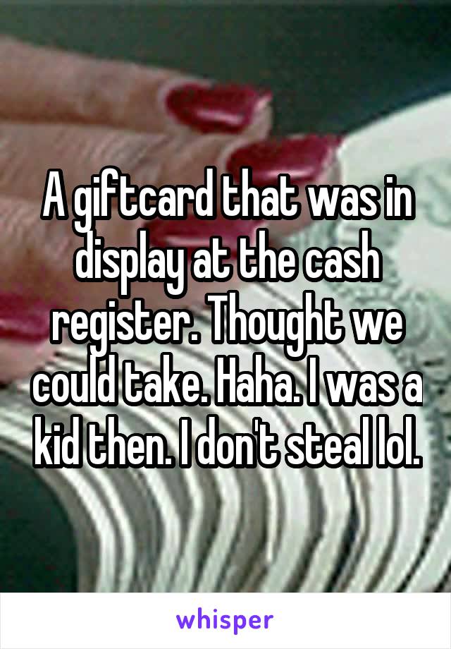 A giftcard that was in display at the cash register. Thought we could take. Haha. I was a kid then. I don't steal lol.