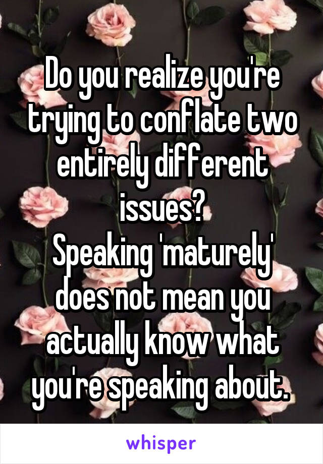 Do you realize you're trying to conflate two entirely different issues?
Speaking 'maturely' does not mean you actually know what you're speaking about. 