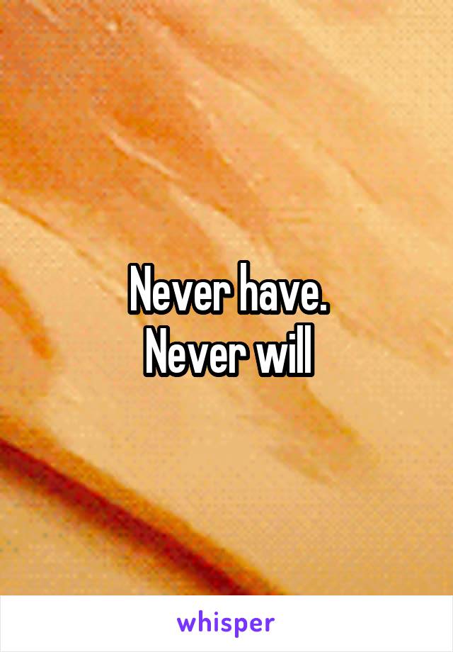 Never have.
Never will