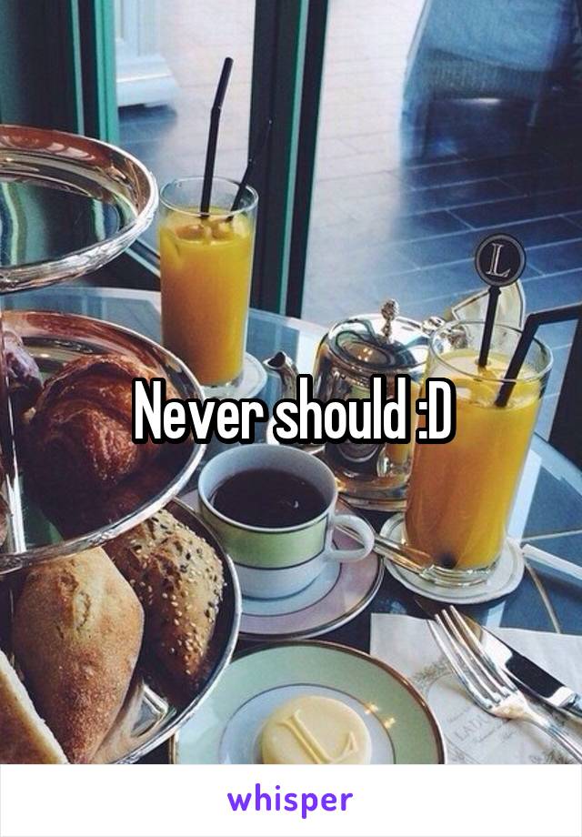 Never should :D