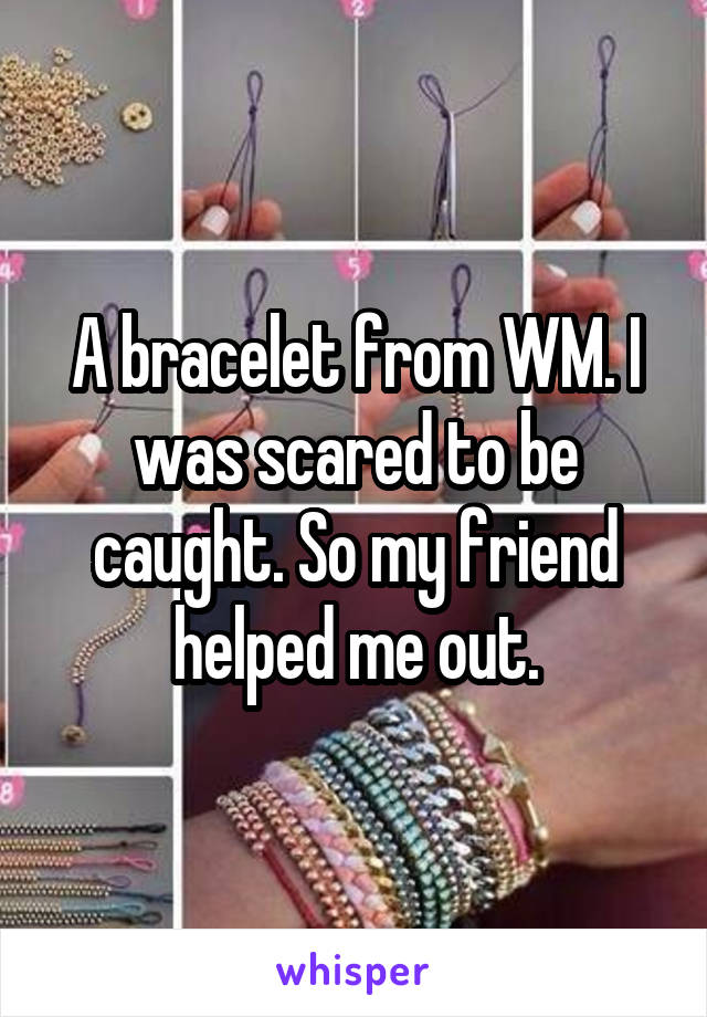 A bracelet from WM. I was scared to be caught. So my friend helped me out.