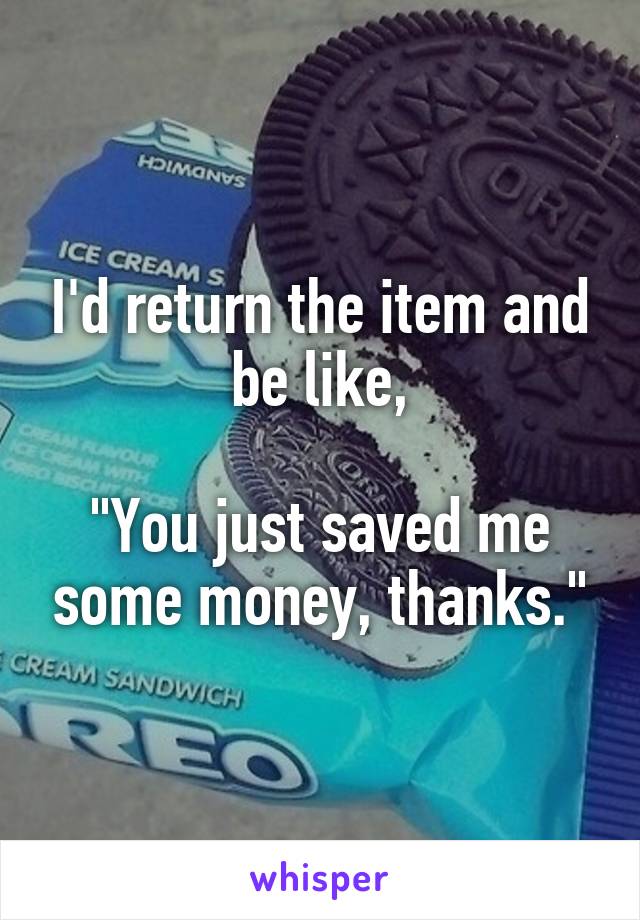 I'd return the item and be like,

"You just saved me some money, thanks."