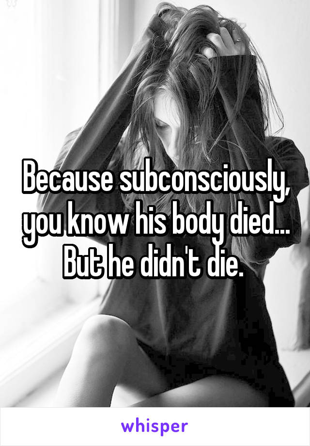 Because subconsciously, you know his body died... But he didn't die. 