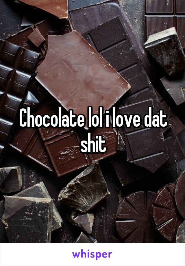 Chocolate lol i love dat shit