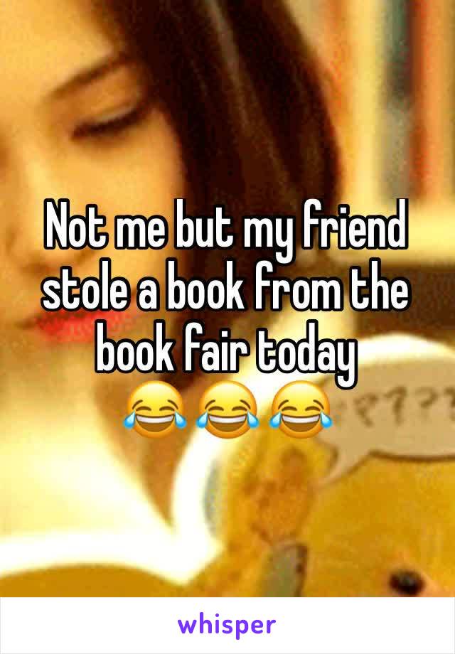 Not me but my friend stole a book from the book fair today
😂 😂 😂 