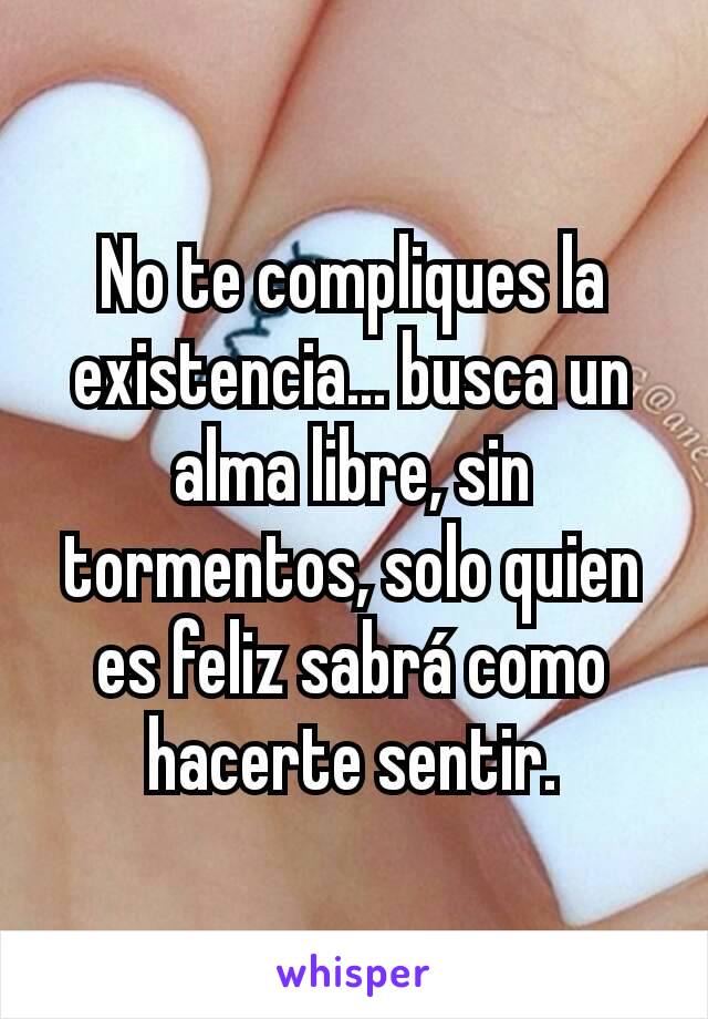 No te compliques la existencia... busca un alma libre, sin tormentos, solo quien es feliz sabrá como hacerte sentir.