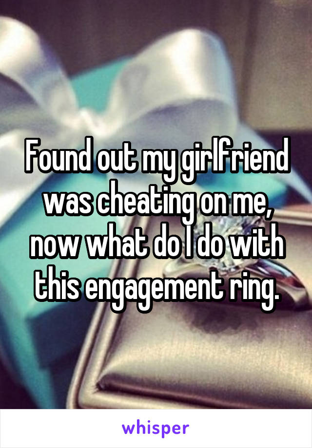 Found out my girlfriend was cheating on me, now what do I do with this engagement ring.