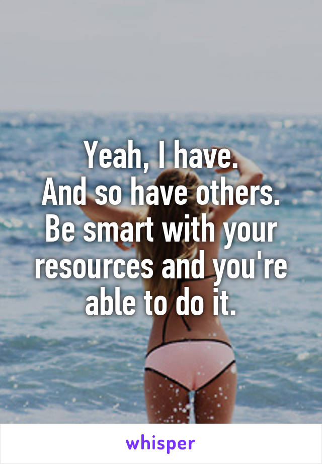 Yeah, I have.
And so have others.
Be smart with your resources and you're able to do it.