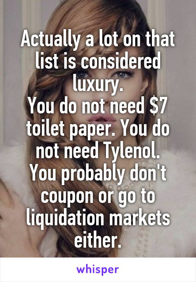 Actually a lot on that list is considered luxury.
You do not need $7 toilet paper. You do not need Tylenol.
You probably don't coupon or go to liquidation markets either.