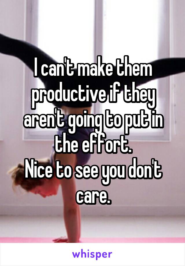 I can't make them productive if they aren't going to put in the effort.
Nice to see you don't care.