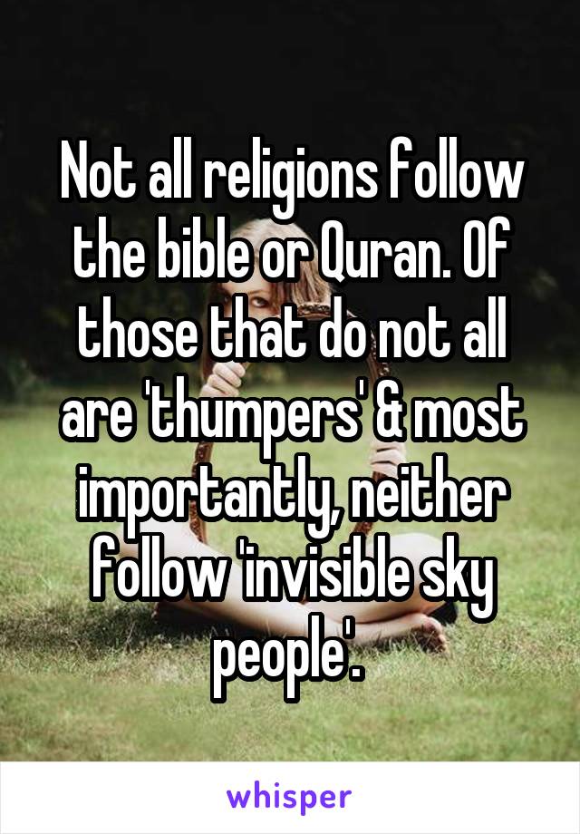 Not all religions follow the bible or Quran. Of those that do not all are 'thumpers' & most importantly, neither follow 'invisible sky people'. 