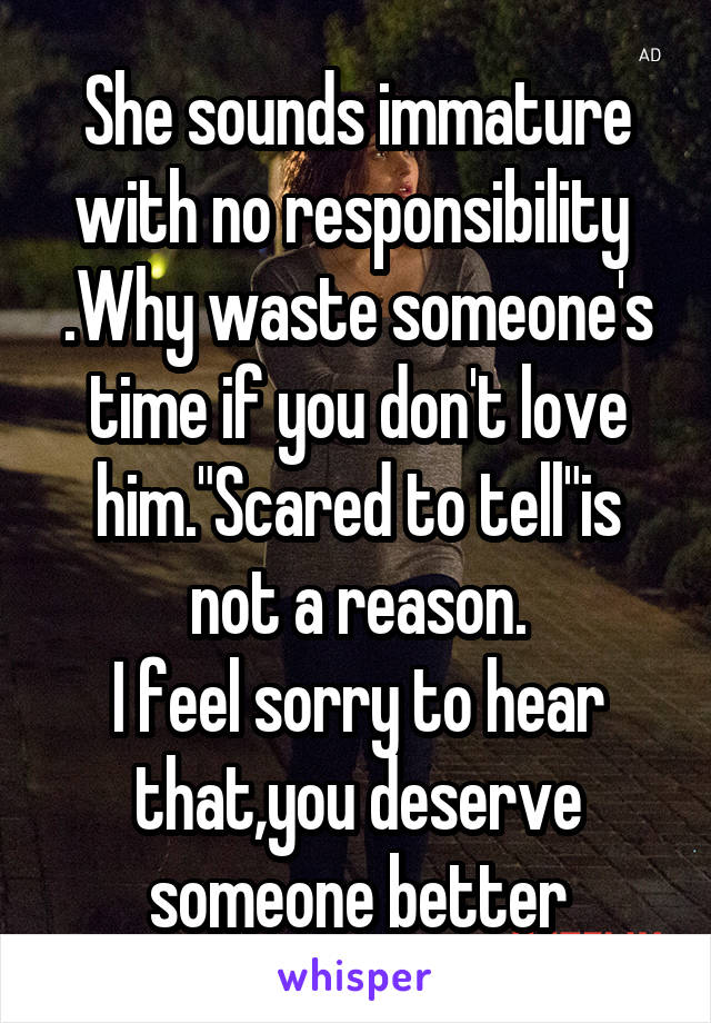 She sounds immature with no responsibility 
.Why waste someone's time if you don't love him."Scared to tell"is not a reason.
I feel sorry to hear that,you deserve someone better