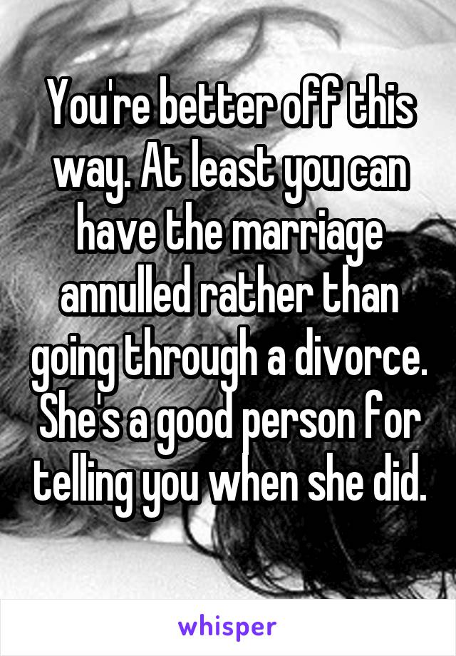 You're better off this way. At least you can have the marriage annulled rather than going through a divorce. She's a good person for telling you when she did. 