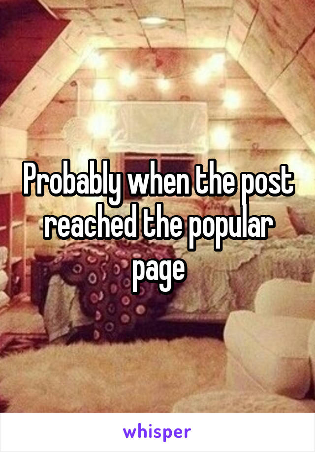 Probably when the post reached the popular page