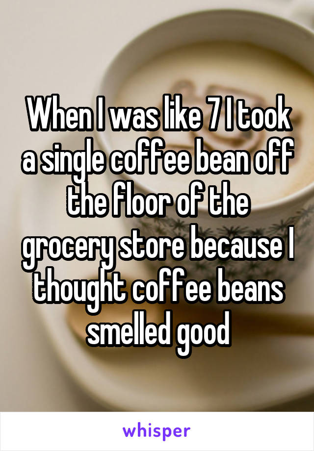 When I was like 7 I took a single coffee bean off the floor of the grocery store because I thought coffee beans smelled good