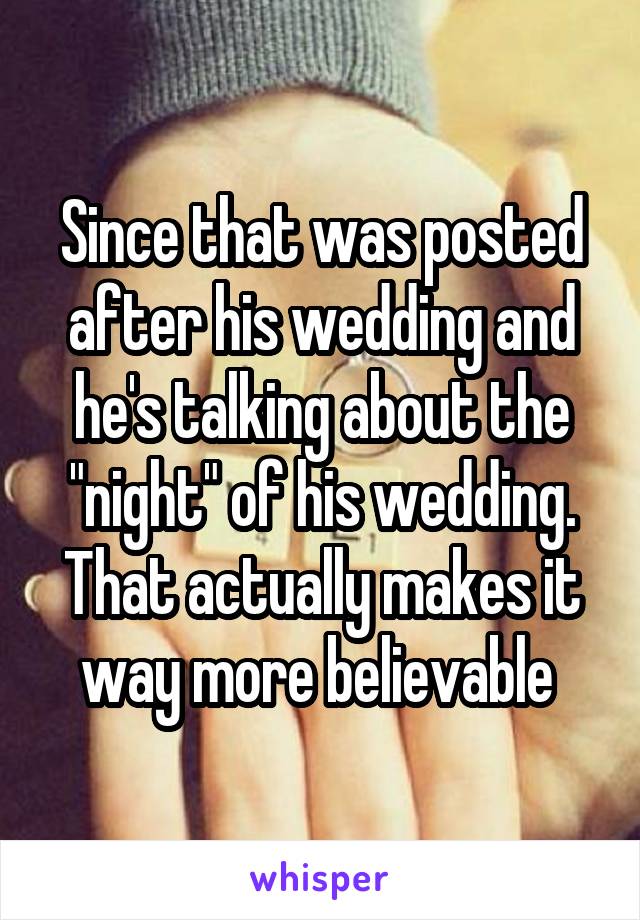 Since that was posted after his wedding and he's talking about the "night" of his wedding. That actually makes it way more believable 