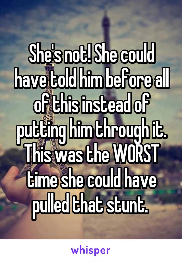 She's not! She could have told him before all of this instead of putting him through it. This was the WORST time she could have pulled that stunt. 