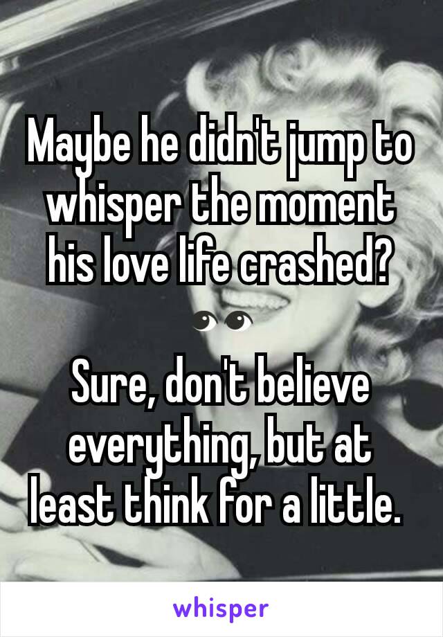 Maybe he didn't jump to whisper the moment his love life crashed? 👀
Sure, don't believe everything, but at least think for a little. 