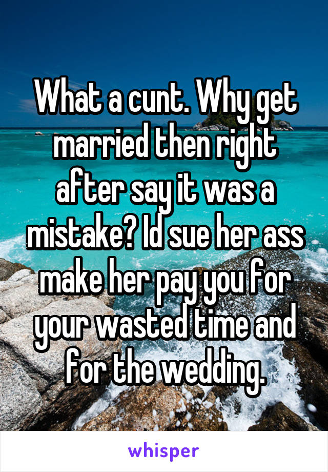 What a cunt. Why get married then right after say it was a mistake? Id sue her ass make her pay you for your wasted time and for the wedding.