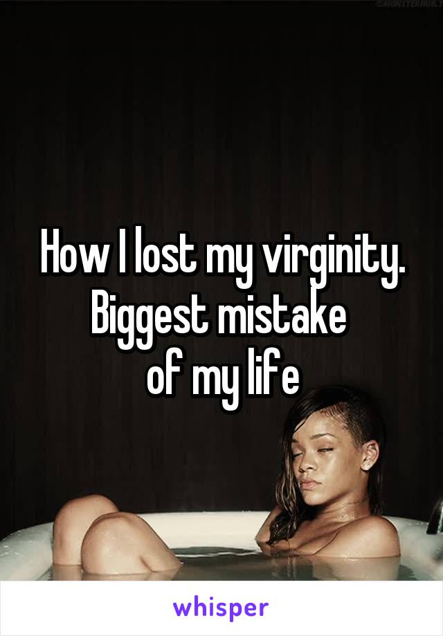 How I lost my virginity. Biggest mistake 
of my life