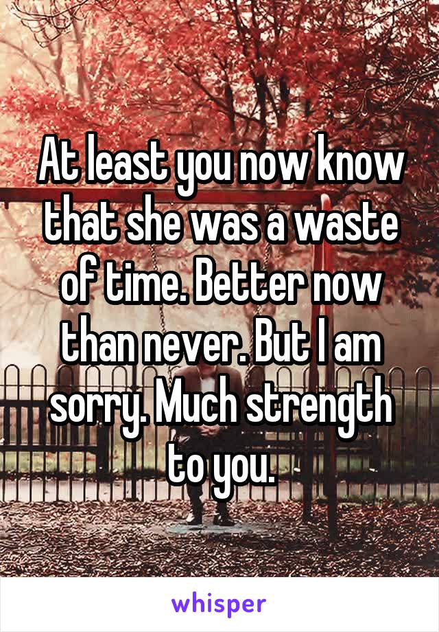 At least you now know that she was a waste of time. Better now than never. But I am sorry. Much strength to you.