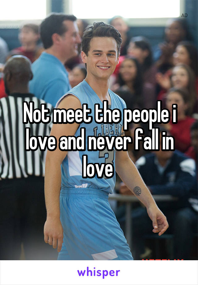 Not meet the people i love and never fall in love 