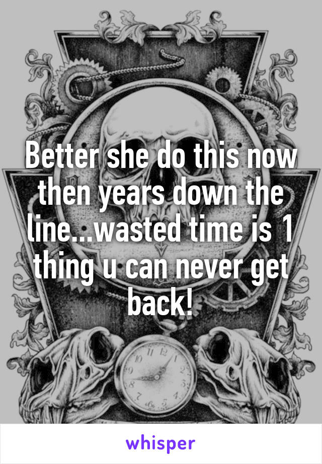 Better she do this now then years down the line...wasted time is 1 thing u can never get back!