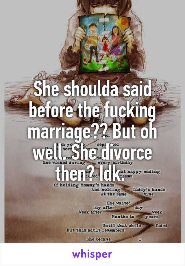 She shoulda said before the fucking marriage?? But oh well. She divorce then? Idk. 