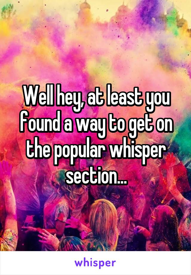 Well hey, at least you found a way to get on the popular whisper section...