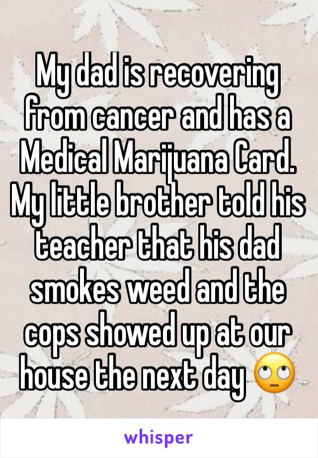 My dad is recovering from cancer and has a Medical Marijuana Card. My little brother told his teacher that his dad smokes weed and the cops showed up at our house the next day 🙄