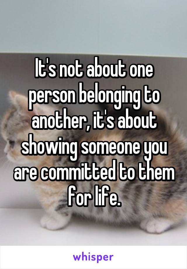 It's not about one person belonging to another, it's about showing someone you are committed to them for life.