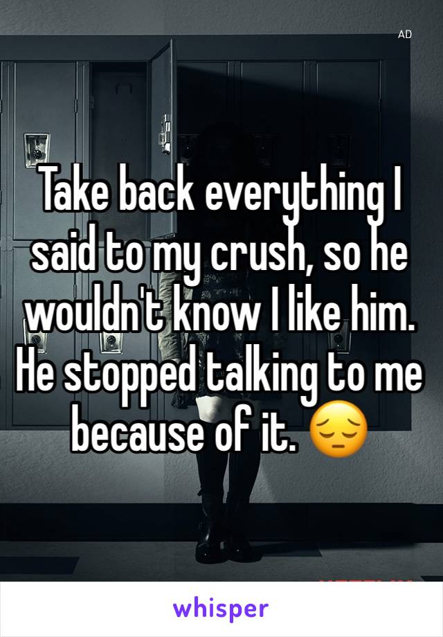 Take back everything I said to my crush, so he wouldn't know I like him. He stopped talking to me because of it. 😔